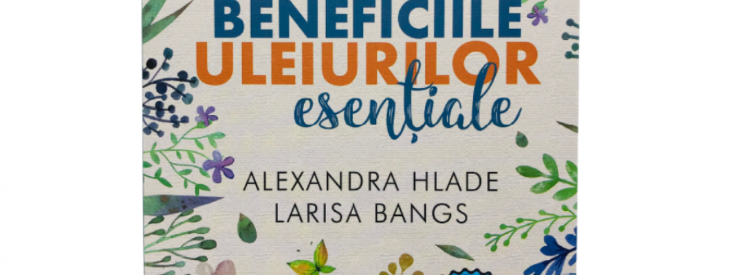 Beneficiile uleiurilor esentiale - descriere carte Alexandra Hlade si Larisa Bangs